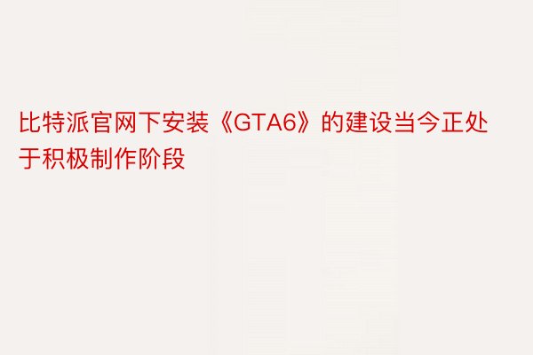 比特派官网下安装《GTA6》的建设当今正处于积极制作阶段
