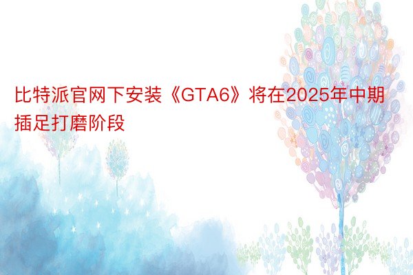 比特派官网下安装《GTA6》将在2025年中期插足打磨阶段