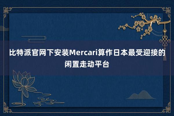 比特派官网下安装Mercari算作日本最受迎接的闲置走动平台