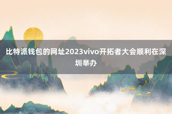 比特派钱包的网址2023vivo开拓者大会顺利在深圳举办