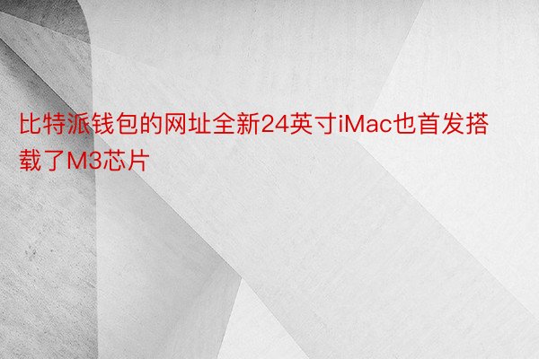 比特派钱包的网址全新24英寸iMac也首发搭载了M3芯片